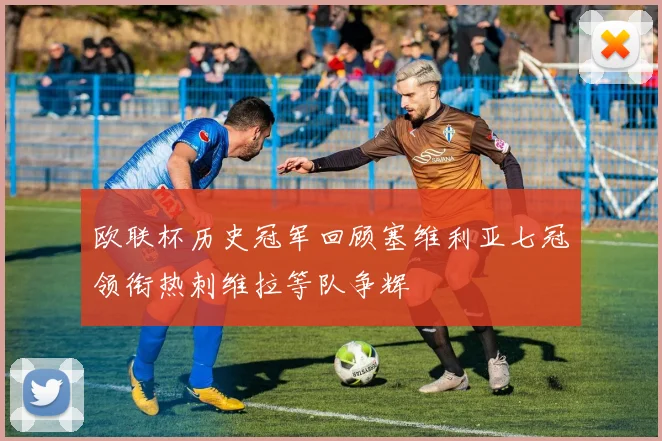 欧联杯历史冠军回顾塞维利亚七冠领衔热刺维拉等队争辉