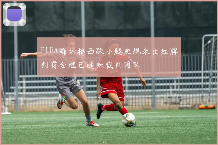 FIFA确认梅西踩小腿犯规未出红牌判罚合理已通知裁判团队