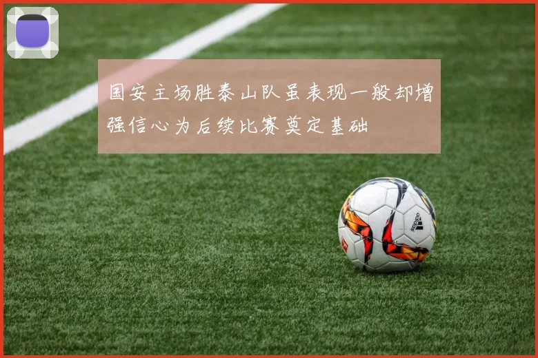 国安主场胜泰山队虽表现一般却增强信心为后续比赛奠定基础