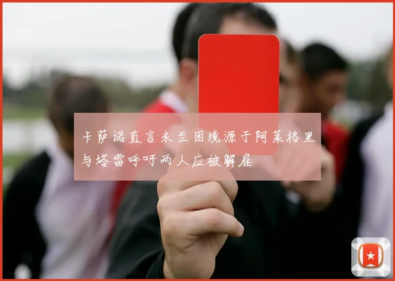 卡萨诺直言米兰困境源于阿莱格里与塔雷呼吁两人应被解雇