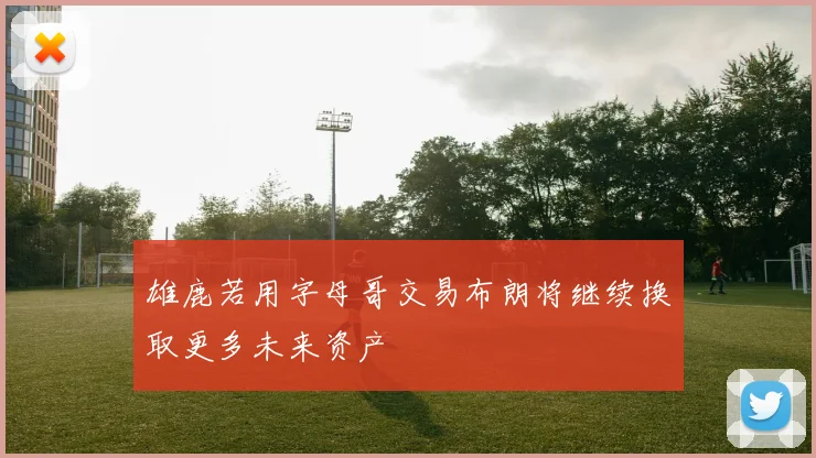 雄鹿若用字母哥交易布朗将继续换取更多未来资产