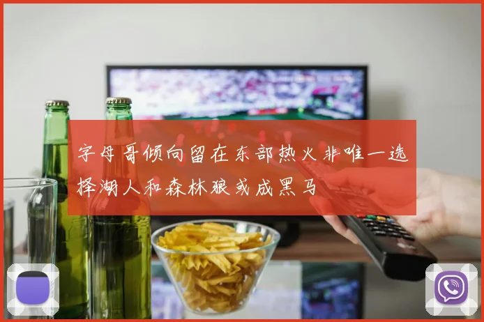 字母哥倾向留在东部热火非唯一选择湖人和森林狼或成黑马