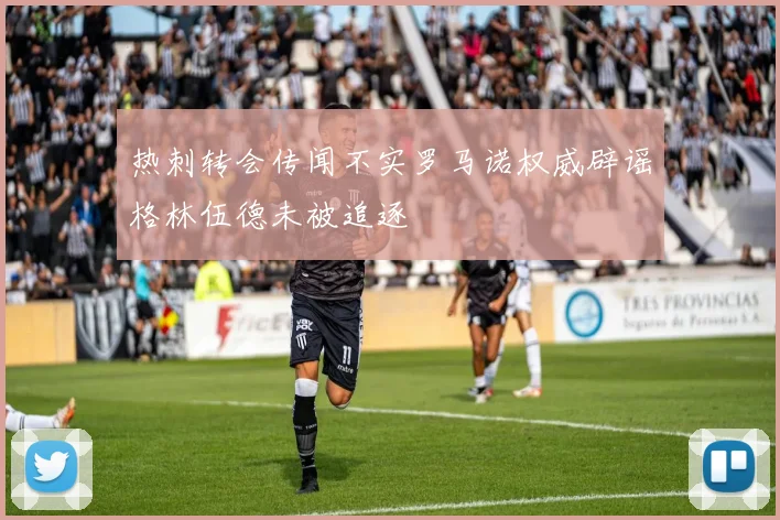 热刺转会传闻不实罗马诺权威辟谣格林伍德未被追逐