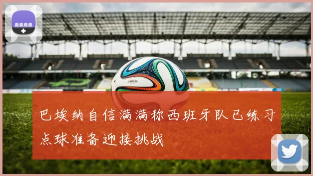 巴埃纳自信满满称西班牙队已练习点球准备迎接挑战