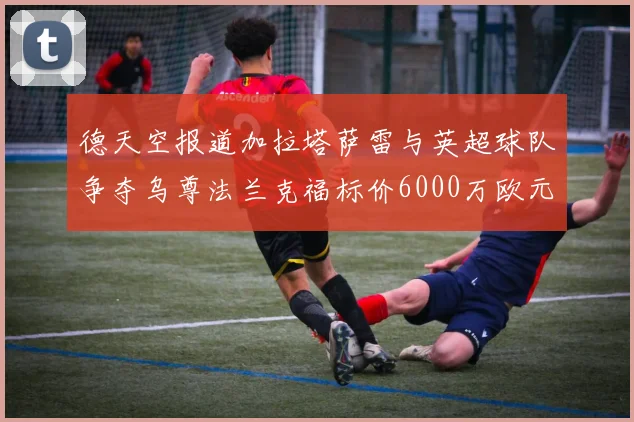 德天空报道加拉塔萨雷与英超球队争夺乌尊法兰克福标价6000万欧元