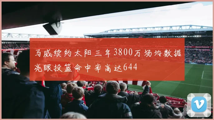 马威续约太阳三年3800万场均数据亮眼投篮命中率高达644