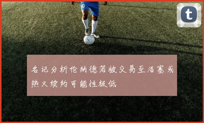 名记分析伦纳德若被交易至活塞或热火续约可能性极低