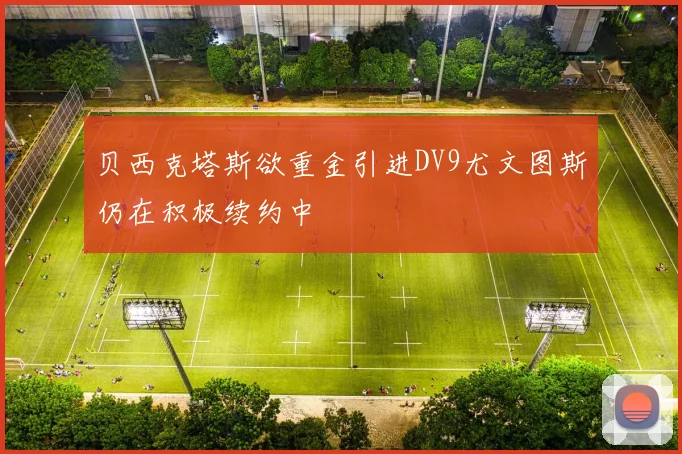 贝西克塔斯欲重金引进DV9尤文图斯仍在积极续约中