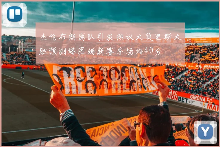 杰伦布朗离队引发热议大莫里斯大胆预测塔图姆新赛季场均40分