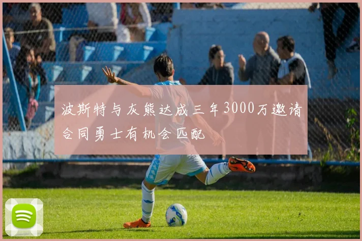 波斯特与灰熊达成三年3000万邀请合同勇士有机会匹配