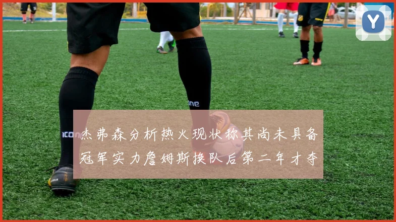 杰弗森分析热火现状称其尚未具备冠军实力詹姆斯换队后第二年才夺冠