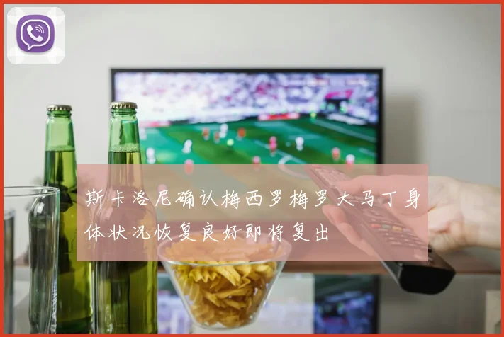 斯卡洛尼确认梅西罗梅罗大马丁身体状况恢复良好即将复出