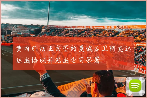 费内巴切正式签约曼城后卫阿克达达成协议并完成合同签署