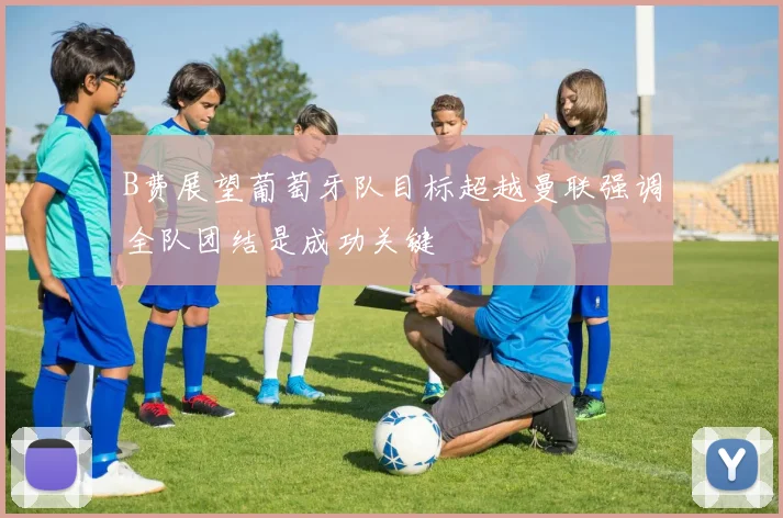B费展望葡萄牙队目标超越曼联强调全队团结是成功关键