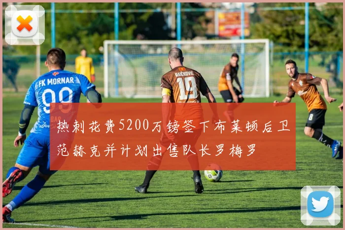 热刺花费5200万镑签下布莱顿后卫范赫克并计划出售队长罗梅罗