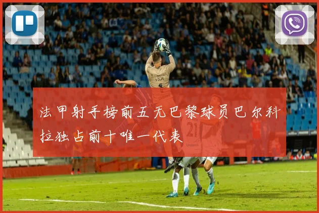 法甲射手榜前五无巴黎球员巴尔科拉独占前十唯一代表