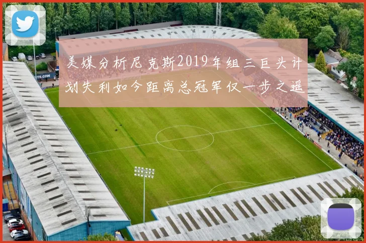 美媒分析尼克斯2019年组三巨头计划失利如今距离总冠军仅一步之遥